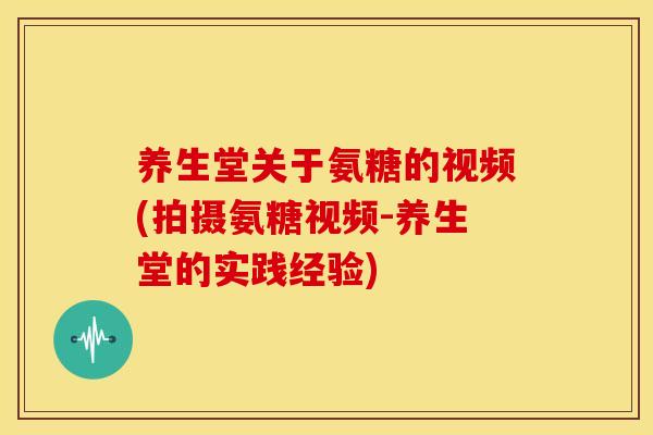 养生堂关于氨糖的视频(拍摄氨糖视频-养生堂的实践经验) 养生堂关于氨糖的视频(拍摄氨糖视频-养生堂的实践经验)