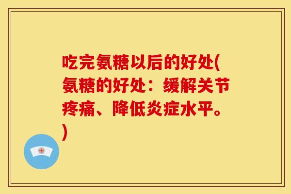吃完氨糖以后的好处(氨糖的好处:缓解关节、降低水平。) 吃完氨糖以后的好处(氨糖的好处:缓解关节、降低水平。)
