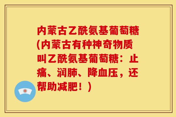 内蒙古乙酰氨基葡萄糖(内蒙古有种神奇物质叫乙酰氨基葡萄糖:、润、降,还帮助!) 内蒙古乙酰氨基葡萄糖(内蒙古有种神奇物质叫乙酰氨基葡萄糖:、润、降,还帮助!)