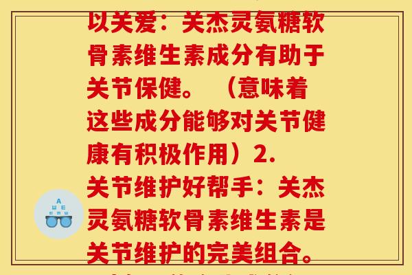 关杰灵氨糖软骨素维生素(这里提供两个不同的选项:1. 给关节以关爱:关杰灵氨糖软骨素维生素成分有助于关节保健。 (意味着这些成分能够对关节健康有积极作用)2. 关节维护好帮手:关杰灵氨糖软骨素维生素是关节维护的完美组合。 (意味着这些成分组合在一起是非常适合维护关节健康的)) 关杰灵氨糖软骨素维生素(这里提供两个不同的选项:1. 给关节以关爱:关杰灵氨糖软骨素维生素成分有助于关节保健。 (意味着这些成分能够对关节健康有积极作用)2. 关节维护好帮手:关杰灵氨糖软骨素维生素是关节维护的完美组合。 (意味着这些成分组合在一起是非常适合维护关节健康的))