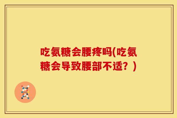 吃氨糖会腰疼吗(吃氨糖会导致腰部不适?) 吃氨糖会腰疼吗(吃氨糖会导致腰部不适?)