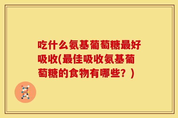 吃什么氨基葡萄糖好吸收(佳吸收氨基葡萄糖的食物有哪些？)
