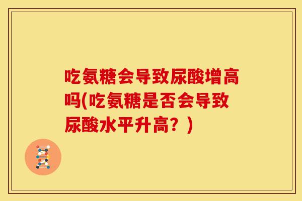 吃氨糖会导致尿酸增高吗(吃氨糖是否会导致尿酸水平升高?) 吃氨糖会导致尿酸增高吗(吃氨糖是否会导致尿酸水平升高?)