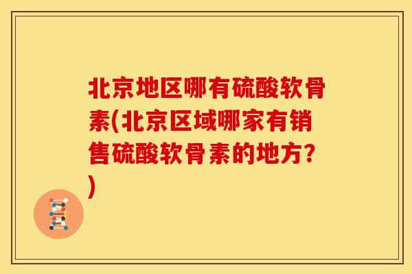 北京地区哪有硫酸软骨素(北京区域哪家有销售硫酸软骨素的地方？)