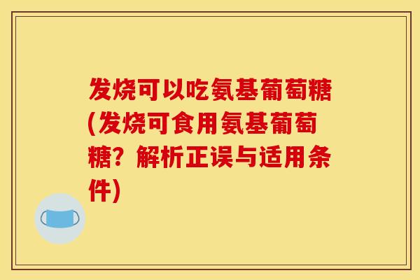 发烧可以吃氨基葡萄糖(发烧可食用氨基葡萄糖？解析正误与适用条件)