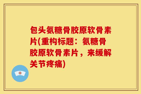 包头氨糖骨胶原软骨素片(重构标题:氨糖骨胶原软骨素片,来缓解关节) 包头氨糖骨胶原软骨素片(重构标题:氨糖骨胶原软骨素片,来缓解关节)