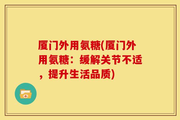 厦门外用氨糖(厦门外用氨糖：缓解关节不适，提升生活品质)