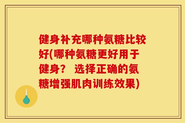 健身补充哪种氨糖比较好(哪种氨糖更好用于健身？ 选择正确的氨糖增强肌肉训练效果)