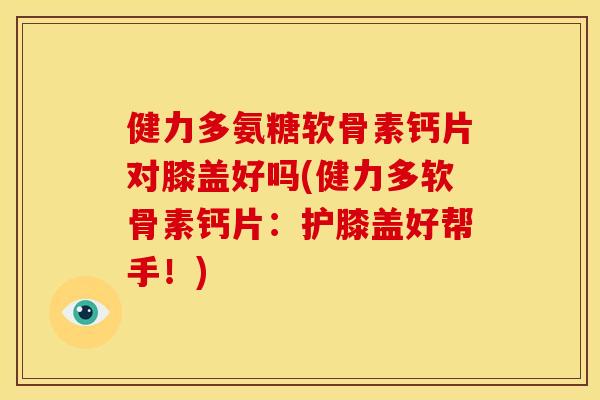 健力多氨糖软骨素钙片对膝盖好吗(健力多软骨素钙片:护膝盖好帮手!) 健力多氨糖软骨素钙片对膝盖好吗(健力多软骨素钙片:护膝盖好帮手!)