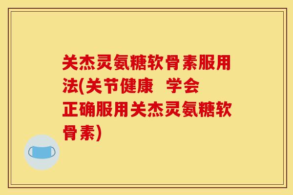 关杰灵氨糖软骨素服用法(关节健康 学会正确服用关杰灵氨糖软骨素) 关杰灵氨糖软骨素服用法(关节健康 学会正确服用关杰灵氨糖软骨素)