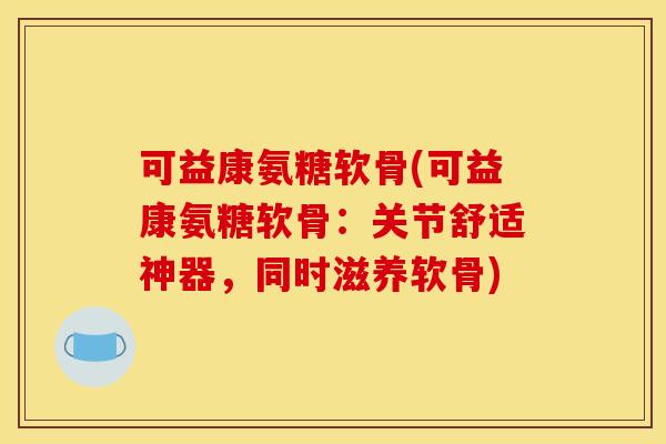 可益康氨糖软骨(可益康氨糖软骨:关节舒适神器,同时滋养软骨) 可益康氨糖软骨(可益康氨糖软骨:关节舒适神器,同时滋养软骨)