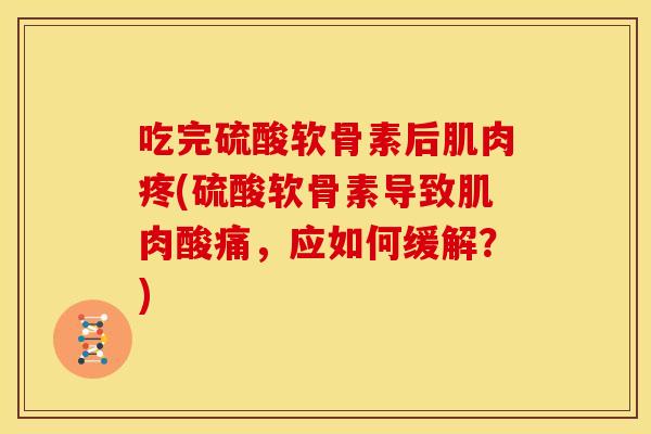 吃完硫酸软骨素后肌肉疼(硫酸软骨素导致肌肉酸痛,应如何缓解?) 吃完硫酸软骨素后肌肉疼(硫酸软骨素导致肌肉酸痛,应如何缓解?)