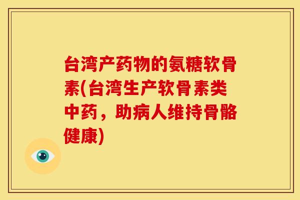 台湾产的氨糖软骨素(台湾生产软骨素类,助人维持骨骼健康) 台湾产的氨糖软骨素(台湾生产软骨素类,助人维持骨骼健康)