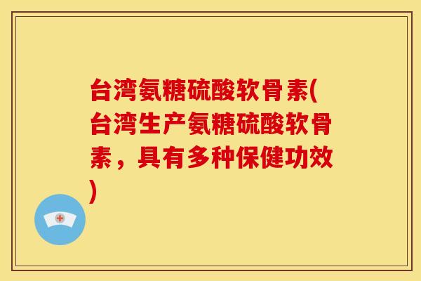 台湾氨糖硫酸软骨素(台湾生产氨糖硫酸软骨素,具有多种保健功效) 台湾氨糖硫酸软骨素(台湾生产氨糖硫酸软骨素,具有多种保健功效)