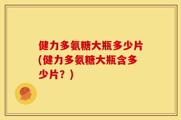 健力多氨糖大瓶多少片(健力多氨糖大瓶含多少片?) 健力多氨糖大瓶多少片(健力多氨糖大瓶含多少片?)
