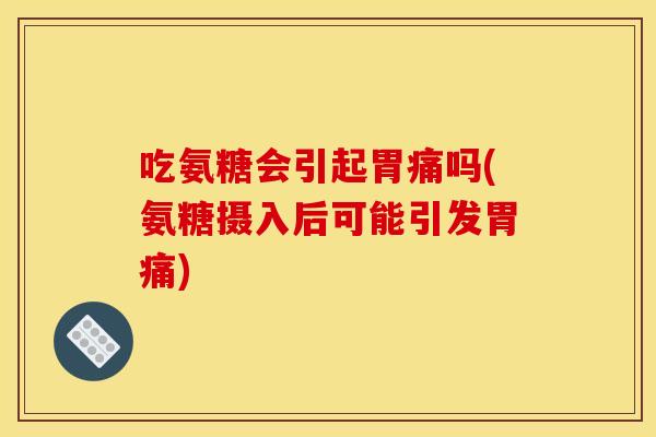 吃氨糖会引起胃痛吗(氨糖摄入后可能引发胃痛) 吃氨糖会引起胃痛吗(氨糖摄入后可能引发胃痛)
