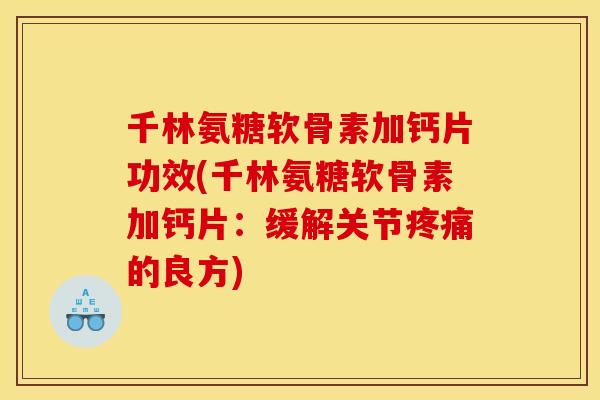 千林氨糖软骨素加钙片功效(千林氨糖软骨素加钙片：缓解关节的良方)