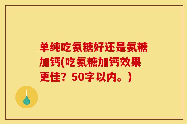 单纯吃氨糖好还是氨糖加钙(吃氨糖加钙效果更佳?50字以内。) 单纯吃氨糖好还是氨糖加钙(吃氨糖加钙效果更佳?50字以内。)