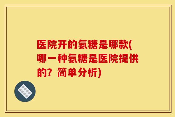 医院开的氨糖是哪款(哪一种氨糖是医院提供的?简单分析) 医院开的氨糖是哪款(哪一种氨糖是医院提供的?简单分析)