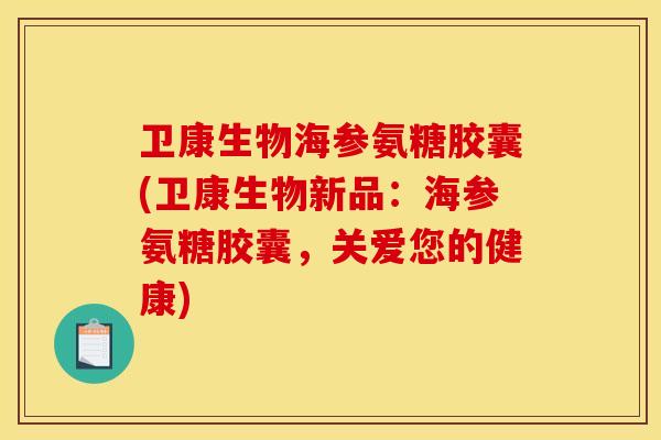 卫康生物海参氨糖胶囊(卫康生物新品：海参氨糖胶囊，关爱您的健康)