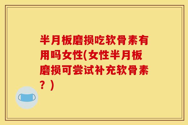 磨损吃软骨素有用吗女性(女性磨损可尝试补充软骨素？)