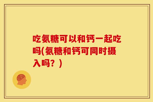 吃氨糖可以和钙一起吃吗(氨糖和钙可同时摄入吗?) 吃氨糖可以和钙一起吃吗(氨糖和钙可同时摄入吗?)