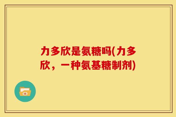 力多欣是氨糖吗(力多欣,一种氨基糖制剂) 力多欣是氨糖吗(力多欣,一种氨基糖制剂)