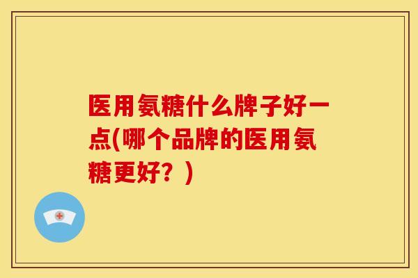 医用氨糖什么牌子好一点(哪个品牌的医用氨糖更好?) 医用氨糖什么牌子好一点(哪个品牌的医用氨糖更好?)