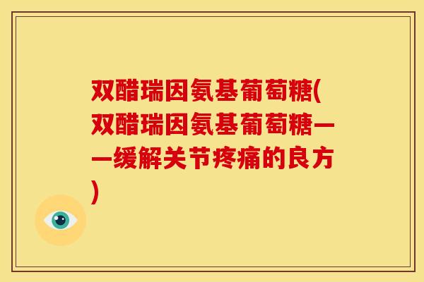 双醋瑞因氨基葡萄糖(双醋瑞因氨基葡萄糖——缓解关节的良方)