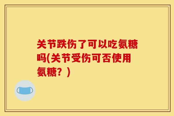 关节跌伤了可以吃氨糖吗(关节受伤可否使用氨糖?) 关节跌伤了可以吃氨糖吗(关节受伤可否使用氨糖?)