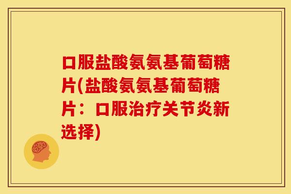 口服盐酸氨氨基葡萄糖片(盐酸氨氨基葡萄糖片:口服新选择) 口服盐酸氨氨基葡萄糖片(盐酸氨氨基葡萄糖片:口服新选择)