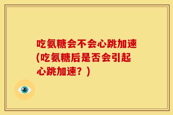 吃氨糖会不会心跳加速(吃氨糖后是否会引起心跳加速?) 吃氨糖会不会心跳加速(吃氨糖后是否会引起心跳加速?)