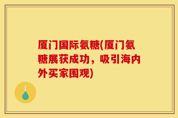 厦门国际氨糖(厦门氨糖展获成功,吸引海内外买家围观) 厦门国际氨糖(厦门氨糖展获成功,吸引海内外买家围观)