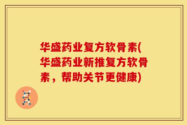 华盛药业复方软骨素(华盛药业新推复方软骨素，帮助关节更健康)