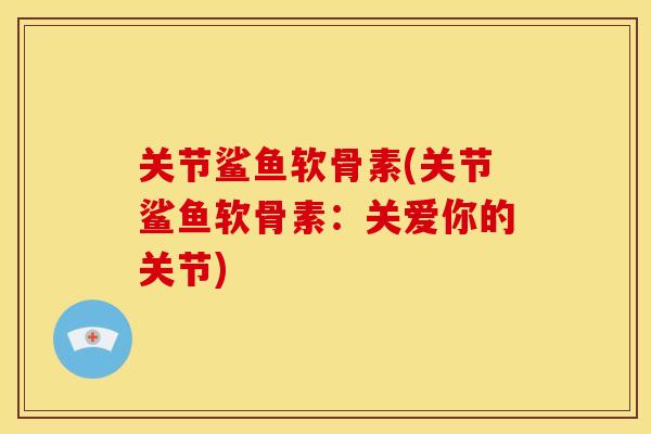 关节鲨鱼软骨素(关节鲨鱼软骨素：关爱你的关节)