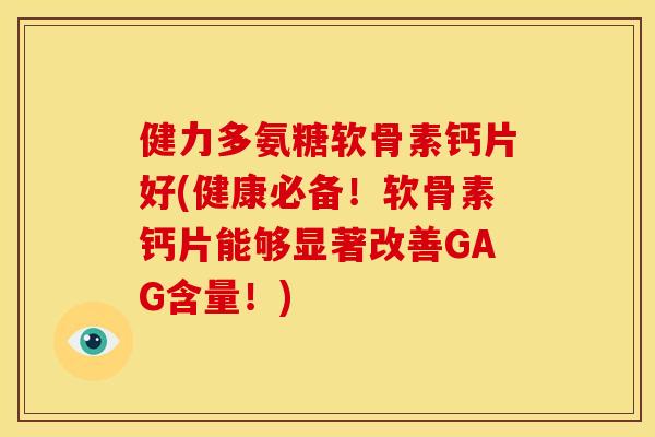 健力多氨糖软骨素钙片好(健康必备!软骨素钙片能够显著改善GAG含量!) 健力多氨糖软骨素钙片好(健康必备!软骨素钙片能够显著改善GAG含量!)