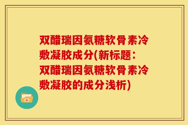 双醋瑞因氨糖软骨素冷敷凝胶成分(新标题：双醋瑞因氨糖软骨素冷敷凝胶的成分浅析)