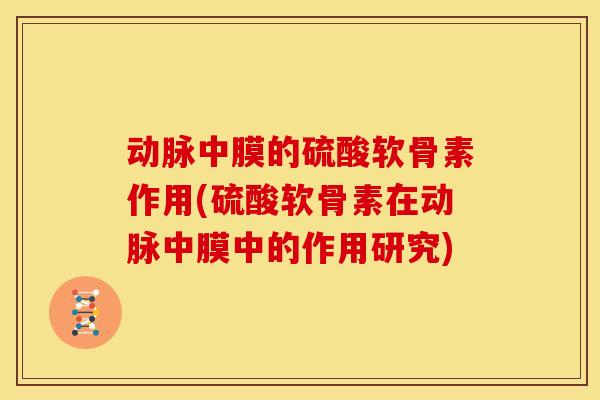 动脉中膜的硫酸软骨素作用(硫酸软骨素在动脉中膜中的作用研究) 动脉中膜的硫酸软骨素作用(硫酸软骨素在动脉中膜中的作用研究)
