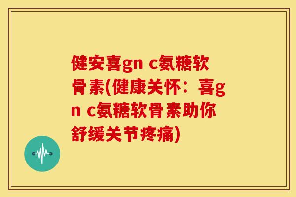 健安喜gn c氨糖软骨素(健康关怀:喜gn c氨糖软骨素助你舒缓关节) 健安喜gn c氨糖软骨素(健康关怀:喜gn c氨糖软骨素助你舒缓关节)