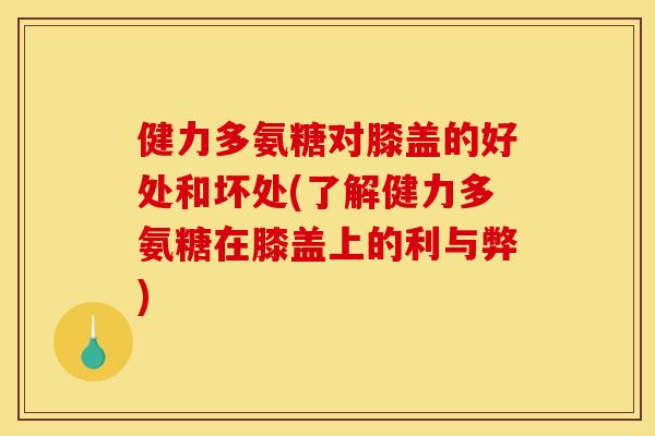 健力多氨糖对膝盖的好处和坏处(了解健力多氨糖在膝盖上的利与弊) 健力多氨糖对膝盖的好处和坏处(了解健力多氨糖在膝盖上的利与弊)