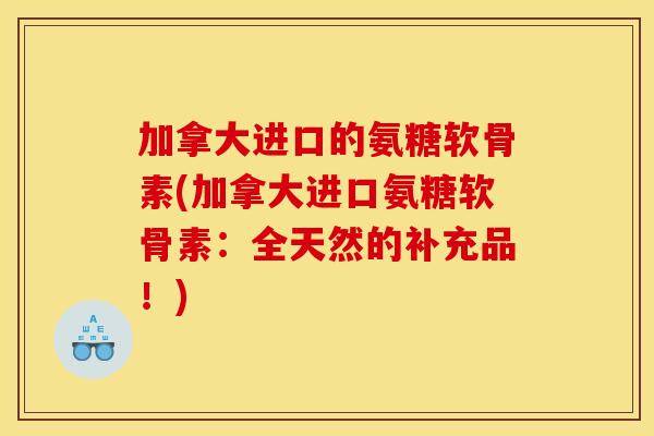 加拿大进口的氨糖软骨素(加拿大进口氨糖软骨素:全天然的补充品!) 加拿大进口的氨糖软骨素(加拿大进口氨糖软骨素:全天然的补充品!)