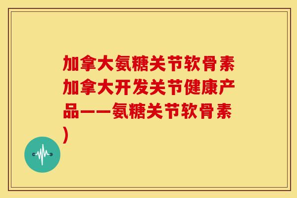 加拿大氨糖关节软骨素加拿大开发关节健康产品——氨糖关节软骨素) 加拿大氨糖关节软骨素加拿大开发关节健康产品——氨糖关节软骨素)