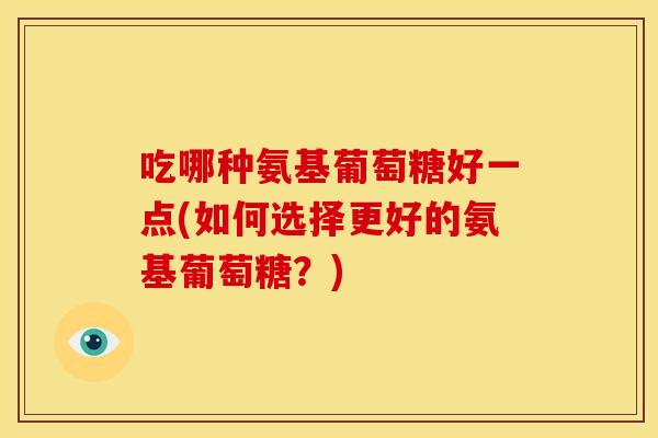 吃哪种氨基葡萄糖好一点(如何选择更好的氨基葡萄糖?) 吃哪种氨基葡萄糖好一点(如何选择更好的氨基葡萄糖?)