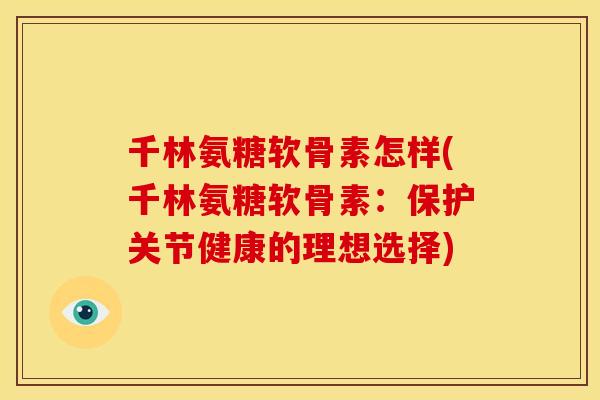 千林氨糖软骨素怎样(千林氨糖软骨素:保护关节健康的理想选择) 千林氨糖软骨素怎样(千林氨糖软骨素:保护关节健康的理想选择)