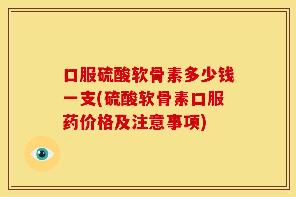 口服硫酸软骨素多少钱一支(硫酸软骨素口服药价格及注意事项) 口服硫酸软骨素多少钱一支(硫酸软骨素口服药价格及注意事项)