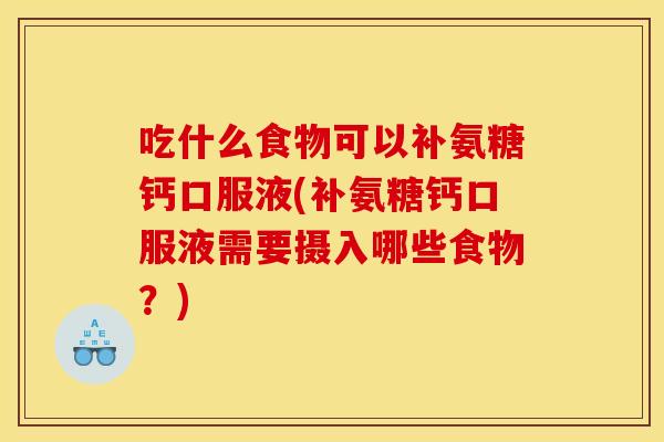 吃什么食物可以补氨糖钙口服液(补氨糖钙口服液需要摄入哪些食物？)