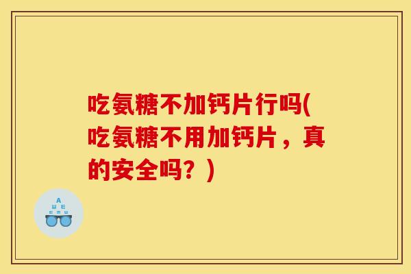 吃氨糖不加钙片行吗(吃氨糖不用加钙片,真的安全吗?) 吃氨糖不加钙片行吗(吃氨糖不用加钙片,真的安全吗?)