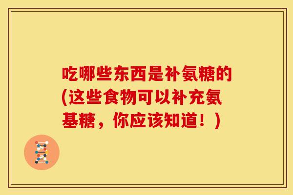 吃哪些东西是补氨糖的(这些食物可以补充氨基糖,你应该知道!) 吃哪些东西是补氨糖的(这些食物可以补充氨基糖,你应该知道!)