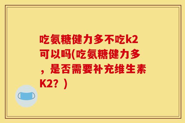 吃氨糖健力多不吃k2可以吗(吃氨糖健力多,是否需要补充维生素K2?) 吃氨糖健力多不吃k2可以吗(吃氨糖健力多,是否需要补充维生素K2?)