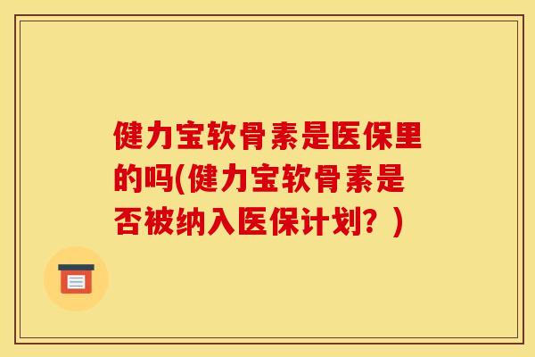 健力宝软骨素是医保里的吗(健力宝软骨素是否被纳入医保计划?) 健力宝软骨素是医保里的吗(健力宝软骨素是否被纳入医保计划?)
